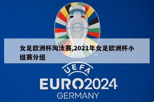 女足欧洲杯淘汰赛,2021年女足欧洲杯小组赛分组