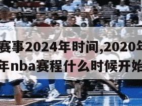 nba赛事2024年时间,2020年一2021年nba赛程什么时候开始