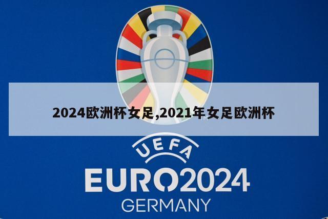 2024欧洲杯女足,2021年女足欧洲杯